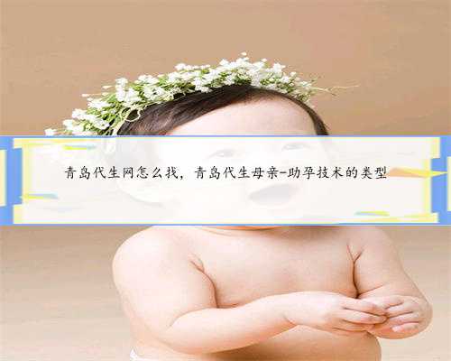 青岛代生网怎么找，青岛代生母亲-助孕技术的类型